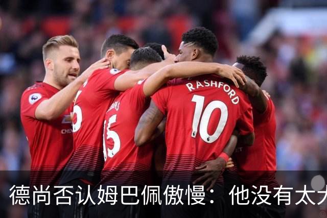 德尚否认姆巴佩傲慢：他没有太大的自我 只是提意见